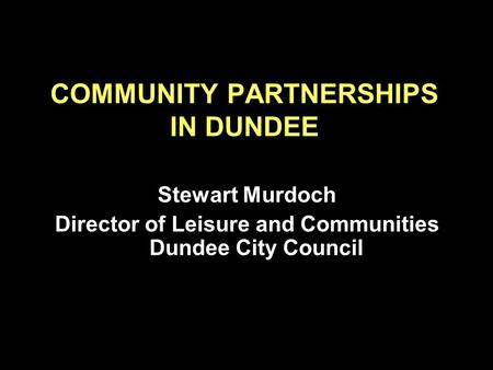 COMMUNITY PARTNERSHIPS IN DUNDEE Stewart Murdoch Director of Leisure and Communities Dundee City Council.