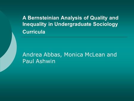 A Bernsteinian Analysis of Quality and Inequality in Undergraduate Sociology Curricula Andrea Abbas, Monica McLean and Paul Ashwin.