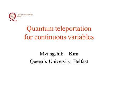Quantum teleportation for continuous variables Myungshik Kim Queen’s University, Belfast.