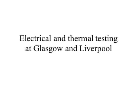 Electrical and thermal testing at Glasgow and Liverpool.