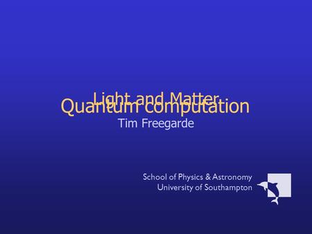 Light and Matter Tim Freegarde School of Physics & Astronomy University of Southampton Quantum computation.