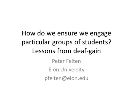 How do we ensure we engage particular groups of students? Lessons from deaf-gain Peter Felten Elon University