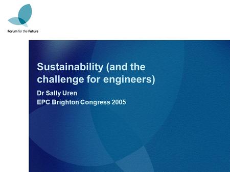 Sustainability (and the challenge for engineers) Dr Sally Uren EPC Brighton Congress 2005.