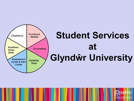 Student Services at Glyndŵr University Academic Study Skills Chaplaincy Funding & Welfare Counselling DisAbility Team Assessment Centre & Irlen Centre.