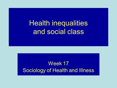 Health inequalities and social class Week 17 Sociology of Health and Illness.