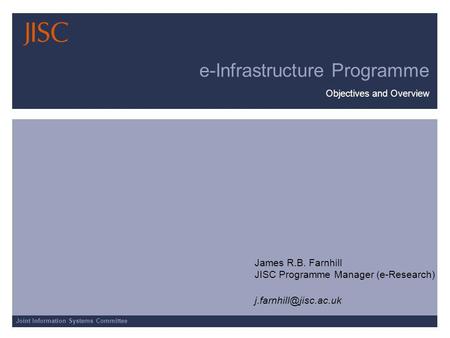 Joint Information Systems Committee e-Infrastructure Programme Objectives and Overview James R.B. Farnhill JISC Programme Manager (e-Research)