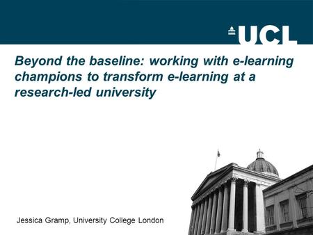 Beyond the baseline: working with e-learning champions to transform e-learning at a research-led university Jessica Gramp, University College London.