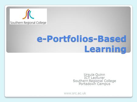 E-Portfolios-Based Learning Ursula Quinn ICT Lecturer Southern Regional College Portadown Campus www.src.ac.uk.