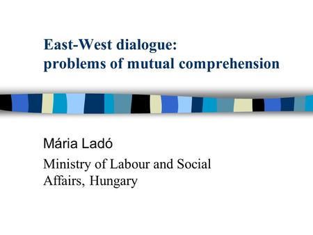 East-West dialogue: problems of mutual comprehension Mária Ladó Ministry of Labour and Social Affairs, Hungary.