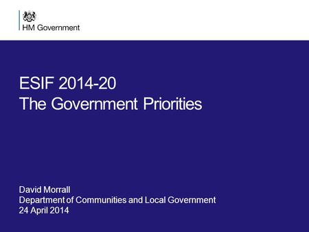 ESIF 2014-20 The Government Priorities David Morrall Department of Communities and Local Government 24 April 2014.