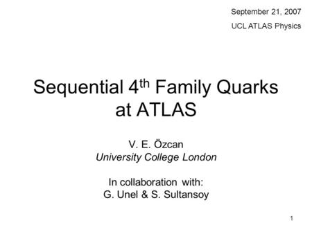 1 Sequential 4 th Family Quarks at ATLAS V. E. Özcan University College London In collaboration with: G. Unel & S. Sultansoy September 21, 2007 UCL ATLAS.