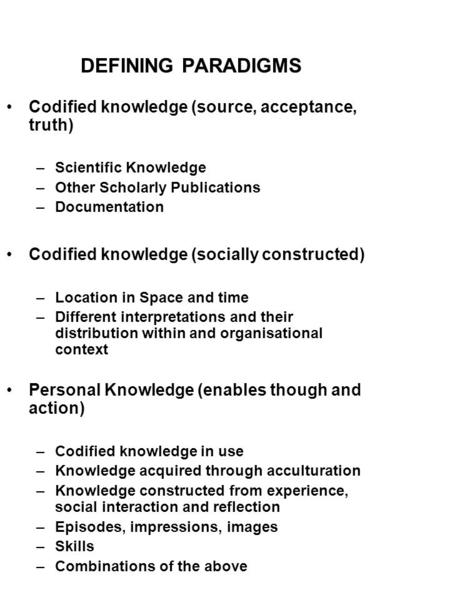DEFINING PARADIGMS Codified knowledge (source, acceptance, truth) –Scientific Knowledge –Other Scholarly Publications –Documentation Codified knowledge.