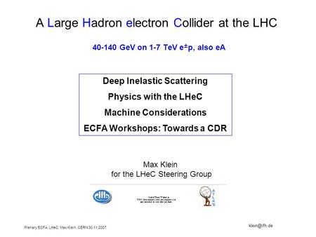 Plenary ECFA, LHeC, Max Klein, CERN 30.11.2007 A Large Hadron electron Collider at the LHC 40-140 GeV on 1-7 TeV e ± p, also eA Deep Inelastic Scattering.
