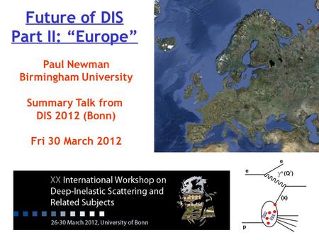 Future of DIS Part II: “Europe” Paul Newman Birmingham University Summary Talk from DIS 2012 (Bonn) Fri 30 March 2012.