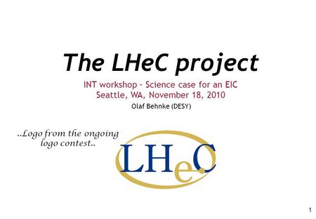 The LHeC project Olaf Behnke (DESY) INT workshop – Science case for an EIC Seattle, WA, November 18, 2010 1..Logo from the ongoing logo contest..