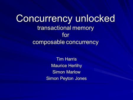 Concurrency unlocked transactional memory for composable concurrency Tim Harris Maurice Herlihy Simon Marlow Simon Peyton Jones.