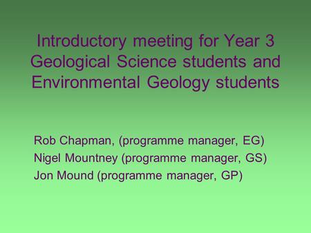 Introductory meeting for Year 3 Geological Science students and Environmental Geology students Rob Chapman, (programme manager, EG) Nigel Mountney (programme.