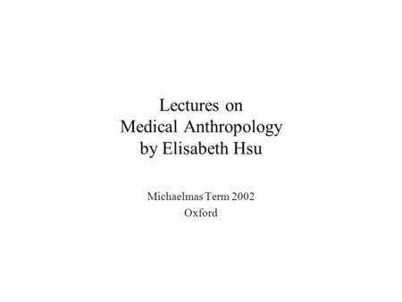 Lectures on Medical Anthropology by Elisabeth Hsu Michaelmas Term 2002 Oxford.