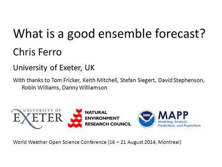 What is a good ensemble forecast? Chris Ferro University of Exeter, UK With thanks to Tom Fricker, Keith Mitchell, Stefan Siegert, David Stephenson, Robin.