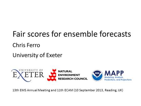 Fair scores for ensemble forecasts Chris Ferro University of Exeter 13th EMS Annual Meeting and 11th ECAM (10 September 2013, Reading, UK)