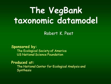 The VegBank taxonomic datamodel Robert K. Peet Sponsored by: The Ecological Society of America US National Science Foundation Produced at: The National.