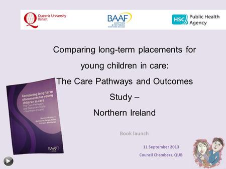 Comparing long-term placements for young children in care: The Care Pathways and Outcomes Study – Northern Ireland Book launch 11 September 2013 Council.