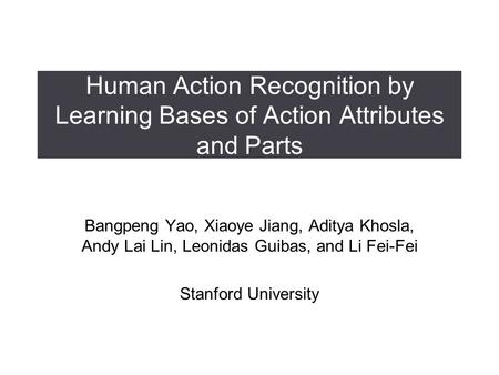 Human Action Recognition by Learning Bases of Action Attributes and Parts Bangpeng Yao, Xiaoye Jiang, Aditya Khosla, Andy Lai Lin, Leonidas Guibas, and.