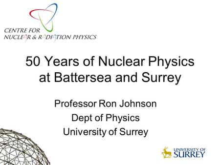 50 Years of Nuclear Physics at Battersea and Surrey Professor Ron Johnson Dept of Physics University of Surrey.