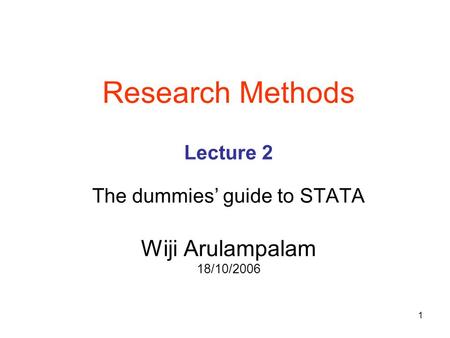 1 Research Methods Lecture 2 The dummies’ guide to STATA Wiji Arulampalam 18/10/2006.
