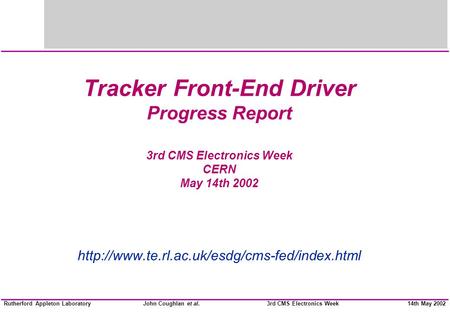 John Coughlan et al.Rutherford Appleton Laboratory14th May 20023rd CMS Electronics Week Tracker Front-End Driver Progress Report 3rd CMS Electronics Week.
