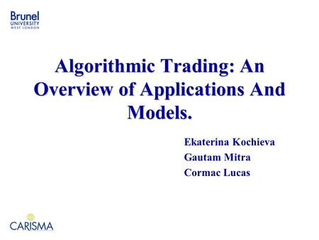 Algorithmic Trading: An Overview of Applications And Models. Ekaterina Kochieva Gautam Mitra Cormac Lucas.