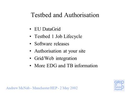 Andrew McNab - Manchester HEP - 2 May 2002 Testbed and Authorisation EU DataGrid Testbed 1 Job Lifecycle Software releases Authorisation at your site Grid/Web.