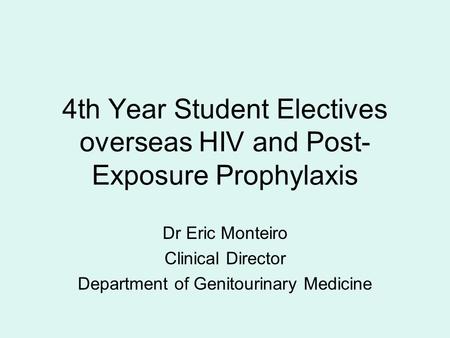 4th Year Student Electives overseas HIV and Post- Exposure Prophylaxis Dr Eric Monteiro Clinical Director Department of Genitourinary Medicine.