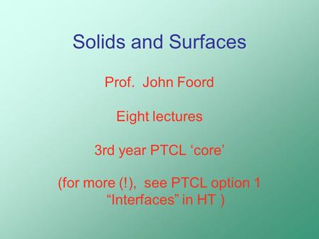 Solids and Surfaces Prof. John Foord Eight lectures 3rd year PTCL ‘core’ (for more (!), see PTCL option 1 “Interfaces” in HT )