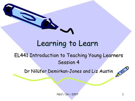 NDJ / IA / 20071 Learning to Learn EL441 Introduction to Teaching Young Learners Session 4 Dr Nilüfer Demirkan-Jones and Liz Austin.