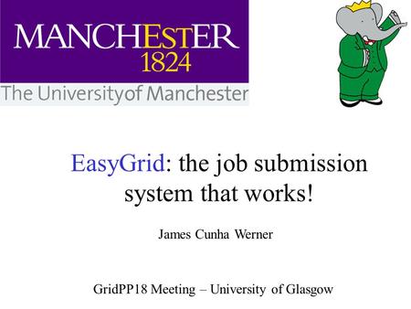 EasyGrid: the job submission system that works! James Cunha Werner GridPP18 Meeting – University of Glasgow.