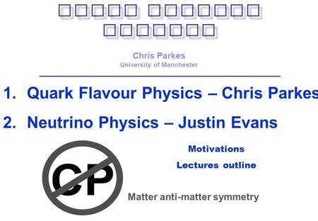 Motivations Lectures outline Chris Parkes University of Manchester 1.Quark Flavour Physics – Chris Parkes 2.Neutrino Physics – Justin Evans Matter anti-matter.