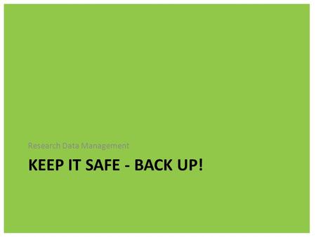 KEEP IT SAFE - BACK UP! Research Data Management.