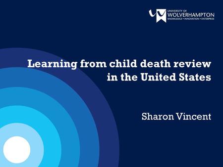 Learning from child death review in the United States Sharon Vincent.