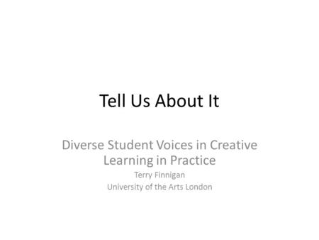 Tell Us About It Diverse Student Voices in Creative Learning in Practice Terry Finnigan University of the Arts London.
