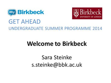 GET AHEAD UNDERGRADUATE SUMMER PROGRAMME 2014 Welcome to Birkbeck Sara Steinke
