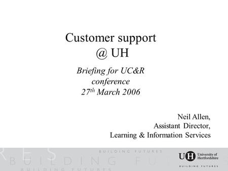 Customer UH Briefing for UC&R conference 27 th March 2006 Neil Allen, Assistant Director, Learning & Information Services.