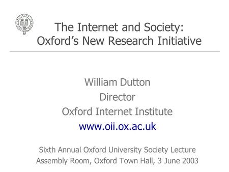 The Internet and Society: Oxford’s New Research Initiative William Dutton Director Oxford Internet Institute www.oii.ox.ac.uk Sixth Annual Oxford University.