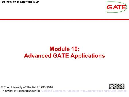 University of Sheffield NLP Module 10: Advanced GATE Applications © The University of Sheffield, 1995-2010 This work is licenced under the Creative Commons.