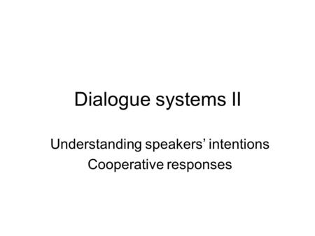 Dialogue systems II Understanding speakers’ intentions Cooperative responses.