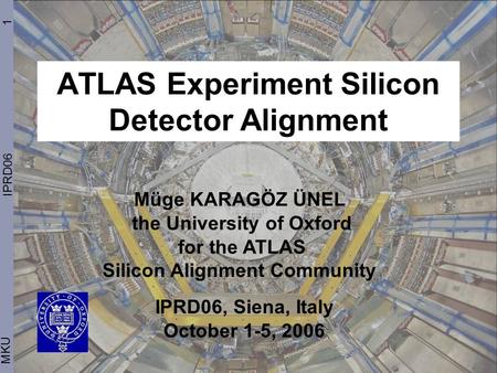 ATLAS Experiment Silicon Detector Alignment 1 MKU IPRD06 Müge KARAGÖZ ÜNEL the University of Oxford for the ATLAS Silicon Alignment Community IPRD06, Siena,