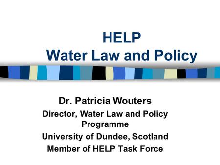 HELP Water Law and Policy Dr. Patricia Wouters Director, Water Law and Policy Programme University of Dundee, Scotland Member of HELP Task Force.