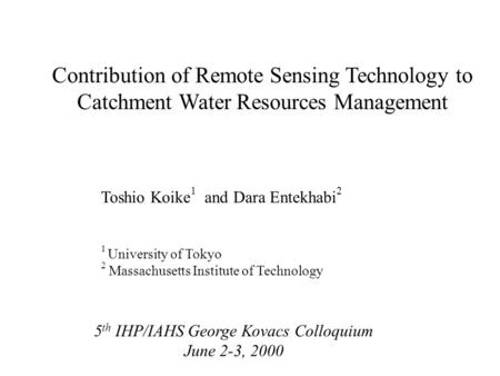 Contribution of Remote Sensing Technology to Catchment Water Resources Management Toshio Koike 1 and Dara Entekhabi 2 1 University of Tokyo 2 Massachusetts.