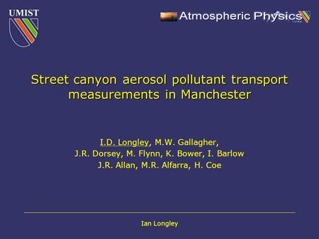 Ian Longley Street canyon aerosol pollutant transport measurements in Manchester I.D. Longley, M.W. Gallagher, J.R. Dorsey, M. Flynn, K. Bower, I. Barlow.