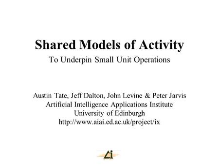 Shared Models of Activity To Underpin Small Unit Operations Austin Tate, Jeff Dalton, John Levine & Peter Jarvis Artificial Intelligence Applications Institute.